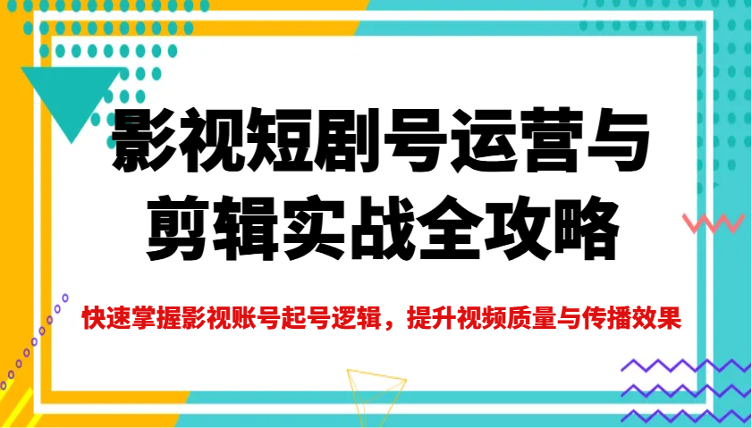 影视短剧号运营与剪辑实战全攻略，快速掌握影视账号起号逻辑，提升视频质量与传播效果网创项目-知识付费-在线课程-自媒体创业-网络副业-优利资源优利资源网