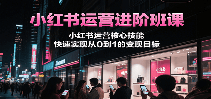 小红书运营进阶班课，小红书运营核心技能，快速实现从0到1的变现目标网创项目-知识付费-在线课程-自媒体创业-网络副业-优利资源优利资源网