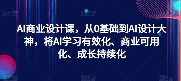 AI商业设计课，从0基础到AI设计大神，将AI学习有效化、商业可用化、成长持续化网创项目-知识付费-在线课程-自媒体创业-网络副业-优利资源优利资源网