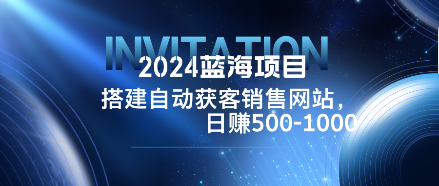 （12743期）2024蓝海项目，搭建销售网站，自动获客，日赚500-1000网创项目-知识付费-在线课程-自媒体创业-网络副业-优利资源优利资源网