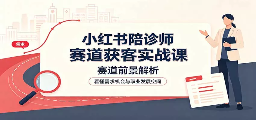 小红书陪诊师赛道获客实战课：赛道前景解析，账号运营，业务流程风控网创项目-知识付费-在线课程-自媒体创业-网络副业-优利资源优利资源网