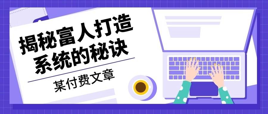 某公众号付费文章：《揭秘富人打造系统的秘诀》网创项目-知识付费-在线课程-自媒体创业-网络副业-优利资源优利资源网