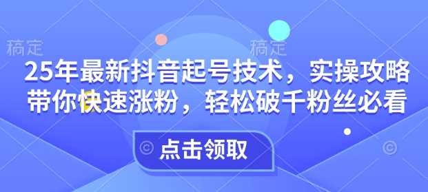 25年最新抖音起号技术，实操攻略带你快速涨粉，轻松破千粉丝必看网创项目-知识付费-在线课程-自媒体创业-网络副业-优利资源优利资源网
