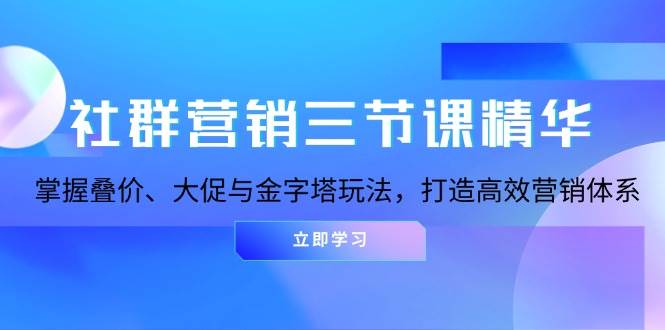社群营销三节课精华：掌握叠价、大促与金字塔玩法，打造高效营销体系网创项目-知识付费-在线课程-自媒体创业-网络副业-优利资源优利资源网
