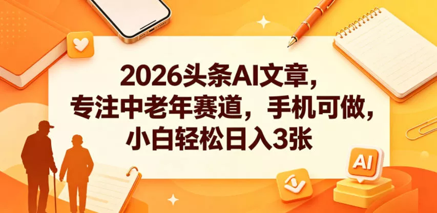 2026头条AI文章，专注中老年赛道，手机可做，小白轻松日入3张网创项目-知识付费-在线课程-自媒体创业-网络副业-优利资源优利资源网