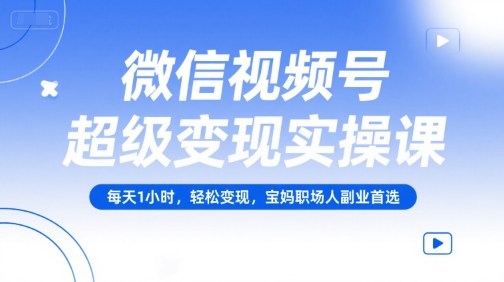微信视频号超级变现实操课，每天1小时，轻松变现，宝妈职场人副业首选网创项目-知识付费-在线课程-自媒体创业-网络副业-优利资源优利资源网