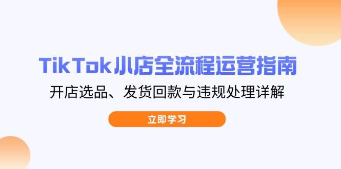 （14358期）TikTok小店全流程运营指南，开店选品、发货回款与违规处理详解网创项目-知识付费-在线课程-自媒体创业-网络副业-优利资源优利资源网