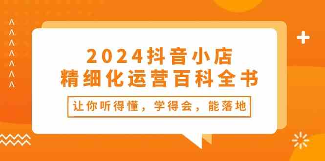 2024抖音小店精细化运营百科全书：让你听得懂，学得会，能落地（34节课）网创项目-知识付费-在线课程-自媒体创业-网络副业-优利资源优利资源网