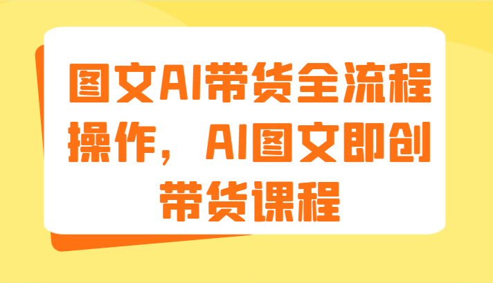 图文AI带货全流程操作，AI图文即创带货课程（9节）网创项目-知识付费-在线课程-自媒体创业-网络副业-优利资源优利资源网