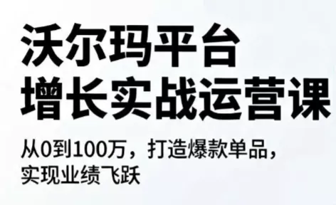 沃尔玛平台增长的实战运营课网创项目-知识付费-在线课程-自媒体创业-网络副业-优利资源优利资源网