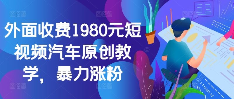外面收费1980元短视频汽车原创教学，暴力涨粉网创项目-知识付费-在线课程-自媒体创业-网络副业-优利资源优利资源网