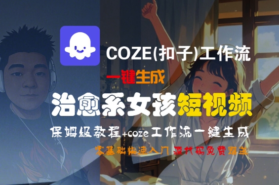 COZE(扣子)工作流一键生成治愈系女孩短视频，保姆级教程，零基础快速入门网创项目-知识付费-在线课程-自媒体创业-网络副业-优利资源优利资源网