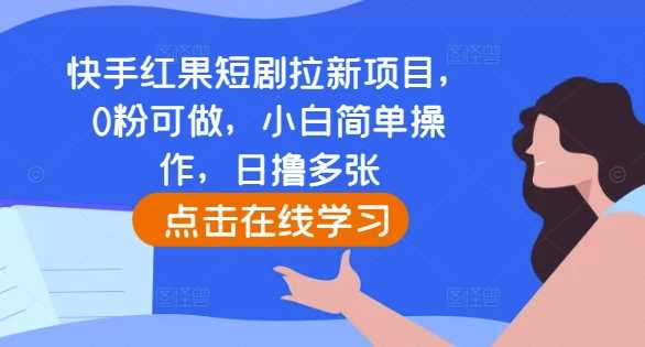 快手红果短剧拉新项目，0粉可做，小白简单操作，日撸多张网创项目-知识付费-在线课程-自媒体创业-网络副业-优利资源优利资源网