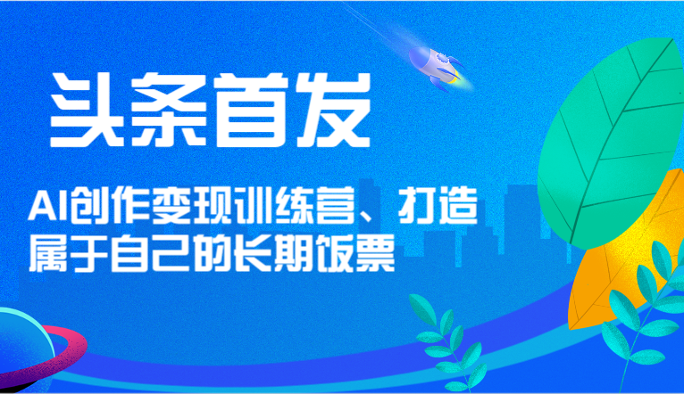 头条首发 AI创作变现训练营，打造属于自己的长期饭票网创项目-知识付费-在线课程-自媒体创业-网络副业-优利资源优利资源网
