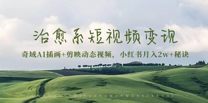 （13441期）治愈系短视频变现：奇域AI插画+剪映动态视频，小红书月入2w+秘诀网创项目-知识付费-在线课程-自媒体创业-网络副业-优利资源优利资源网