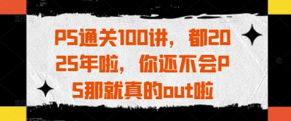 PS通关100讲，都2025年啦，你还不会PS那就真的out啦网创项目-知识付费-在线课程-自媒体创业-网络副业-优利资源优利资源网