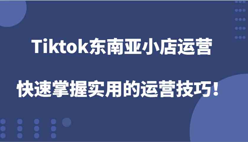 Tiktok东南亚小店运营，快速掌握实用的运营技巧！网创项目-知识付费-在线课程-自媒体创业-网络副业-优利资源优利资源网