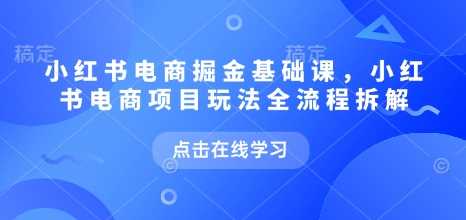 小红书电商掘金课，小红书电商项目玩法全流程拆解网创项目-知识付费-在线课程-自媒体创业-网络副业-优利资源优利资源网