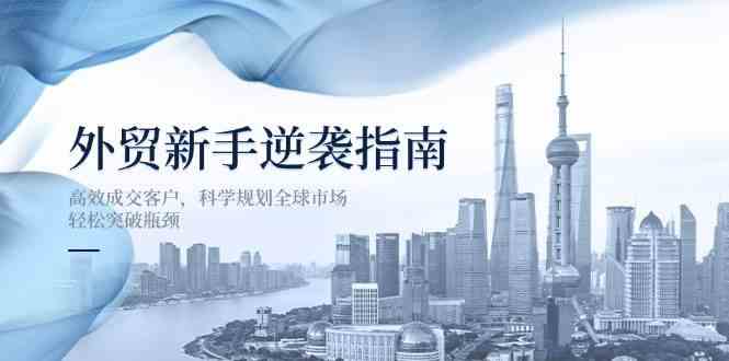 外贸新手逆袭指南：高效成交客户，科学规划全球市场，轻松突破瓶颈网创项目-知识付费-在线课程-自媒体创业-网络副业-优利资源优利资源网