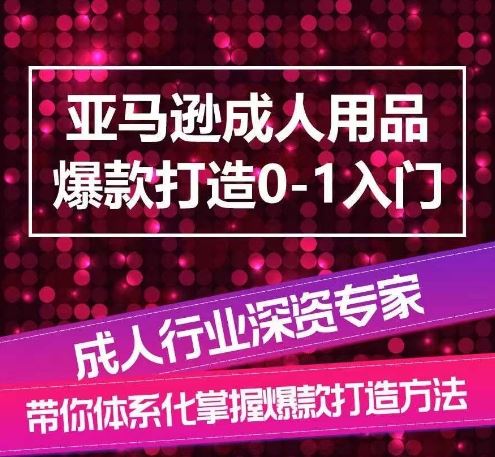 亚马逊成人用品爆款打造0-1入门，系统化讲解亚马逊成人用品爆款打造的流程网创项目-知识付费-在线课程-自媒体创业-网络副业-优利资源优利资源网