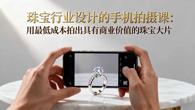 珠宝行业设计的手机拍摄课：用最低成本拍出具有商业价值的珠宝大片！网创项目-知识付费-在线课程-自媒体创业-网络副业-优利资源优利资源网