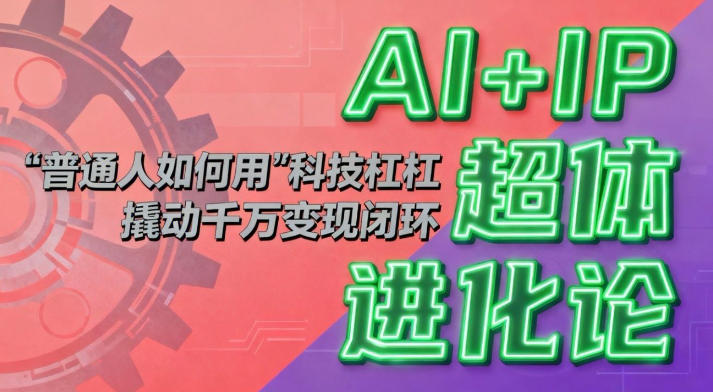 AI+IP超体进化论：普通人如何用“科技杠杆”撬动千万变现闭环？网创项目-知识付费-在线课程-自媒体创业-网络副业-优利资源优利资源网