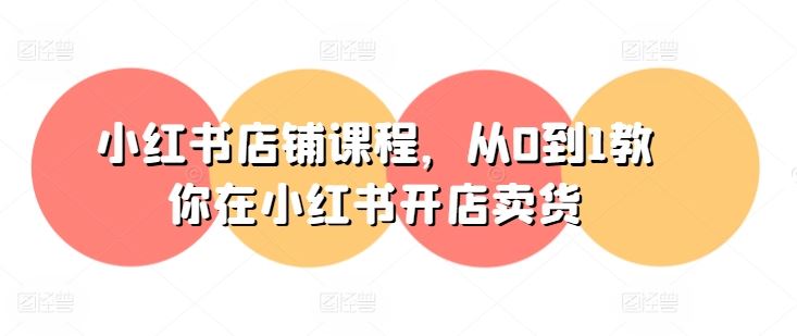 小红书店铺课程，从0到1教你在小红书开店卖货网创项目-知识付费-在线课程-自媒体创业-网络副业-优利资源优利资源网
