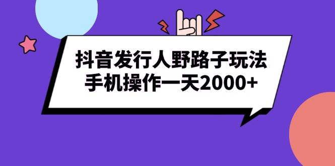 （13657期）抖音发行人野路子玩法，手机操作一天2000+网创项目-知识付费-在线课程-自媒体创业-网络副业-优利资源优利资源网