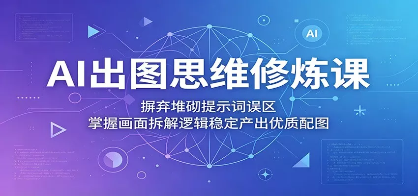 AI出图思维修炼课：摒弃堆砌提示词误区，掌握画面拆解逻辑稳定产出优质配图网创项目-知识付费-在线课程-自媒体创业-网络副业-优利资源优利资源网