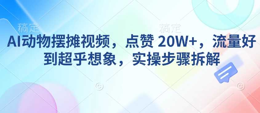 AI动物摆摊视频，点赞 20W+，流量好到超乎想象，实操步骤拆解网创项目-知识付费-在线课程-自媒体创业-网络副业-优利资源优利资源网