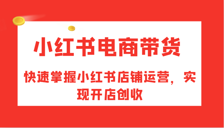小红书电商带货，快速掌握小红书店铺运营，实现开店创收网创项目-知识付费-在线课程-自媒体创业-网络副业-优利资源优利资源网