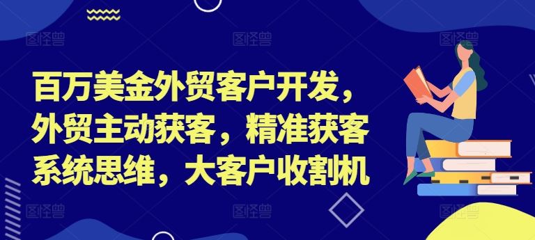 百万美金外贸客户开发，外贸主动获客，精准获客系统思维，大客户收割机网创项目-知识付费-在线课程-自媒体创业-网络副业-优利资源优利资源网