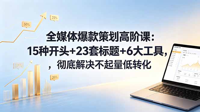 全媒体爆款策划高阶课：15种开头+23套标题+6大工具，彻底解决不起量低转化网创项目-知识付费-在线课程-自媒体创业-网络副业-优利资源优利资源网