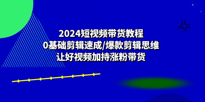 2024短视频带货教程：0基础剪辑速成/爆款剪辑思维/让好视频加持涨粉带货网创项目-知识付费-在线课程-自媒体创业-网络副业-优利资源优利资源网