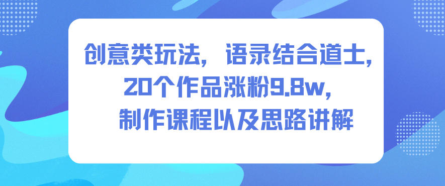 创意类玩法，语录结合道士，20个作品涨粉9.8w，制作课程以及思路讲解网创项目-知识付费-在线课程-自媒体创业-网络副业-优利资源优利资源网