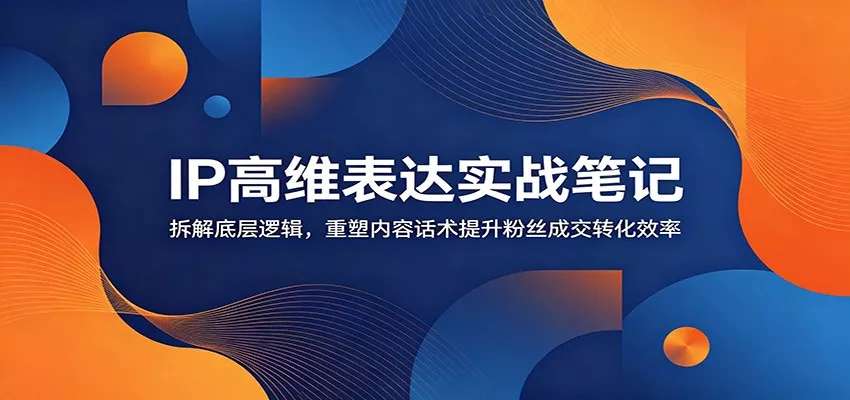 IP高维表达实战笔记：拆解底层逻辑，重塑内容话术提升粉丝成交转化效率网创项目-知识付费-在线课程-自媒体创业-网络副业-优利资源优利资源网
