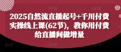 2025自然流直播起号+千川付费实操线上课(62节)，教你用付费给直播间做增量网创项目-知识付费-在线课程-自媒体创业-网络副业-优利资源优利资源网