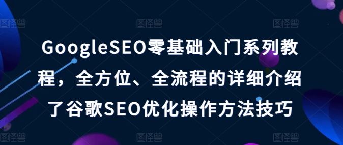 GoogleSEO零基础入门系列教程，全方位、全流程的详细介绍了谷歌SEO优化操作方法技巧网创项目-知识付费-在线课程-自媒体创业-网络副业-优利资源优利资源网
