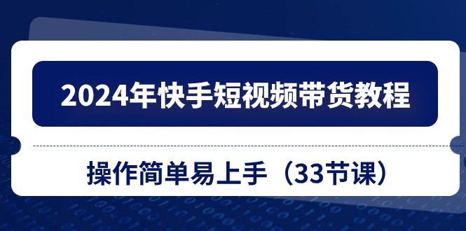 （10834期）2024年快手短视频带货教程，操作简单易上手（33节课）网创项目-知识付费-在线课程-自媒体创业-网络副业-优利资源优利资源网