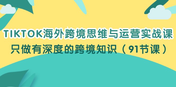（12010期）TIKTOK海外跨境思维与运营实战课，只做有深度的跨境知识（91节课）网创项目-知识付费-在线课程-自媒体创业-网络副业-优利资源优利资源网