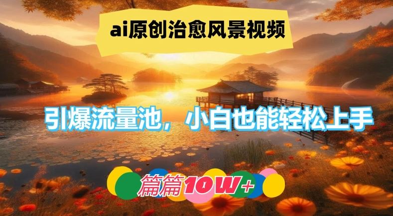 ai原创治愈风景视频，引爆流量池，小白也能轻松上手，篇篇10w+【揭秘】网创项目-知识付费-在线课程-自媒体创业-网络副业-优利资源优利资源网