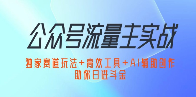 （12458期）公众号流量主实战：独家赛道玩法+高效工具+AI辅助创作，助你日进斗金网创项目-知识付费-在线课程-自媒体创业-网络副业-优利资源优利资源网