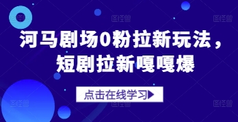 河马剧场0粉拉新玩法，短剧拉新嘎嘎爆网创项目-知识付费-在线课程-自媒体创业-网络副业-优利资源优利资源网