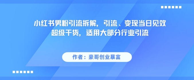 小红书男粉引流拆解，引流、变现当日见效超级干货，适用大部分行业引流网创项目-知识付费-在线课程-自媒体创业-网络副业-优利资源优利资源网