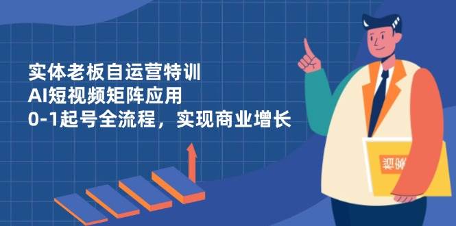 实体老板自运营特训，AI短视频矩阵应用，0-1起号全流程，实现商业增长网创项目-知识付费-在线课程-自媒体创业-网络副业-优利资源优利资源网