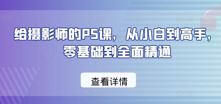 给摄影师的PS课，从小白到高手，零基础到全面精通网创项目-知识付费-在线课程-自媒体创业-网络副业-优利资源优利资源网