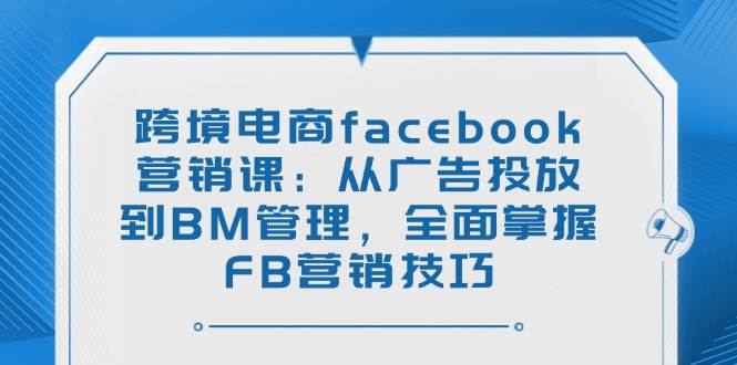 （14314期）跨境电商facebook营销课：从广告投放到BM管理，全面掌握FB营销技巧网创项目-知识付费-在线课程-自媒体创业-网络副业-优利资源优利资源网