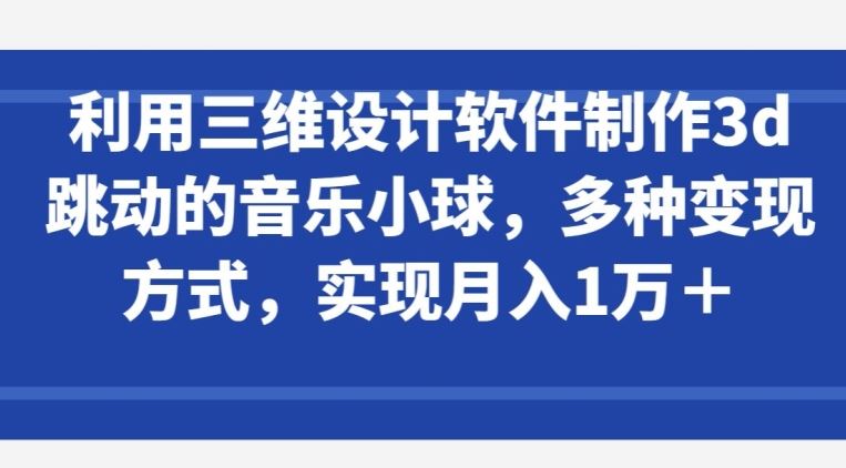 利用三维设计软件制作3d跳动的音乐小球，多种变现方式，实现月入1万+【揭秘】网创项目-知识付费-在线课程-自媒体创业-网络副业-优利资源优利资源网
