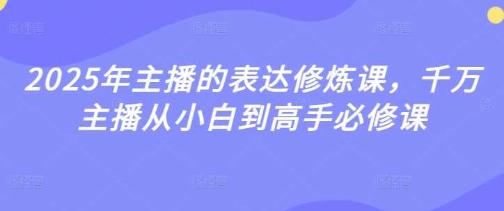2025年主播的表达修炼课，千万主播从小白到高手必修课网创项目-知识付费-在线课程-自媒体创业-网络副业-优利资源优利资源网
