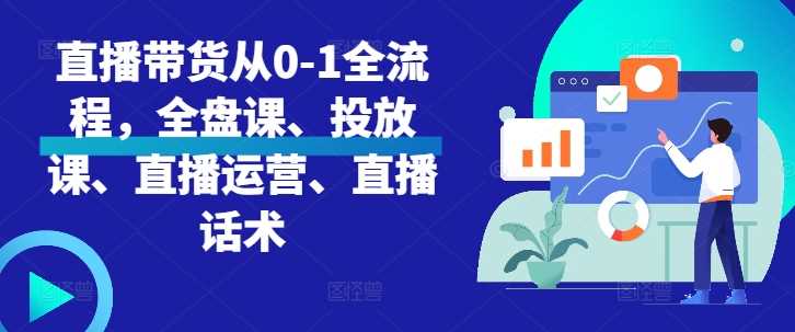 直播带货从0-1全流程，全盘课、投放课、直播运营、直播话术网创项目-知识付费-在线课程-自媒体创业-网络副业-优利资源优利资源网